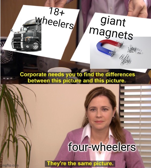 Trucks vs Magnets | 18+ wheelers; giant magnets; four-wheelers | image tagged in they're the same picture,trucking,traffic,road safety,magnet | made w/ Imgflip meme maker