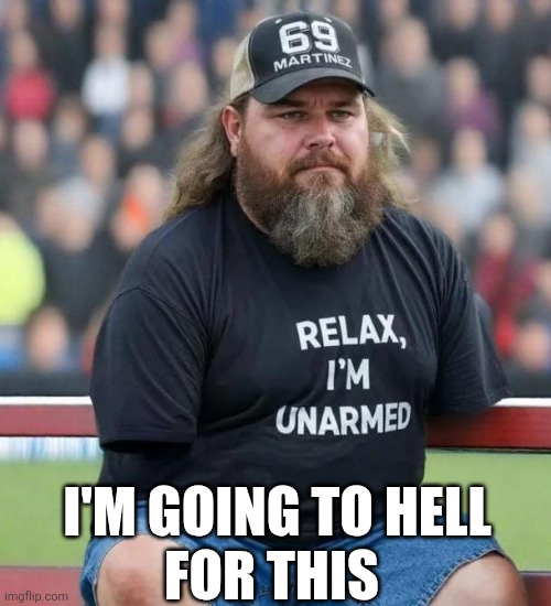 I'm Going To Hell For This | I'M GOING TO HELL
FOR THIS | image tagged in chrisjoines1 | made w/ Imgflip meme maker