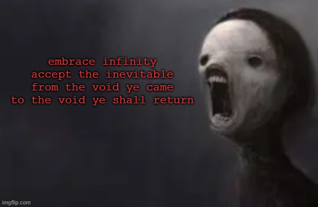 embrace the darkness | embrace infinity
accept the inevitable
from the void ye came
to the void ye shall return | image tagged in void lazy | made w/ Imgflip meme maker