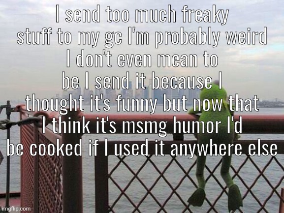 pensive reflecting thoughtful kermit on bridge | I send too much freaky stuff to my gc I'm probably weird
I don't even mean to be I send it because I thought it's funny but now that I think it's msmg humor I'd be cooked if I used it anywhere else | image tagged in pensive reflecting thoughtful kermit on bridge | made w/ Imgflip meme maker