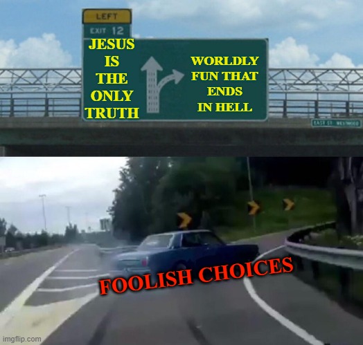 Left Exit 12 Off Ramp Meme | WORLDLY FUN THAT ENDS IN HELL; JESUS IS THE ONLY TRUTH; FOOLISH CHOICES | image tagged in memes,left exit 12 off ramp | made w/ Imgflip meme maker