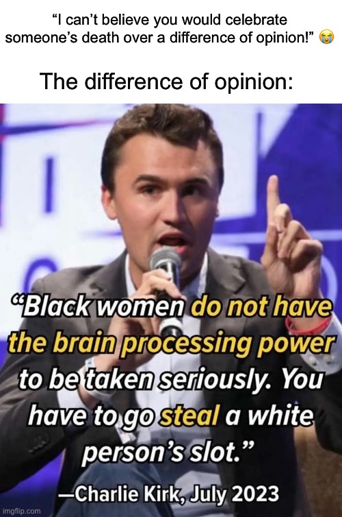 He died as he lived, being a racist shitbag. | “I can’t believe you would celebrate someone’s death over a difference of opinion!” 😭; The difference of opinion: | image tagged in charlie kirk,racism,nazi,assassination | made w/ Imgflip meme maker