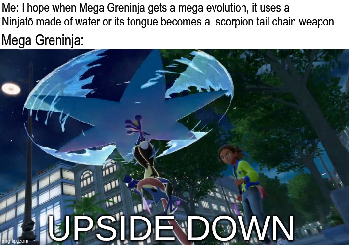 Mega Greninja's design | Me: I hope when Mega Greninja gets a mega evolution, it uses a Ninjatō made of water or its tongue becomes a  scorpion tail chain weapon; Mega Greninja:; UPSIDE DOWN | image tagged in memes,funny,pokemon,gaming,video games | made w/ Imgflip meme maker