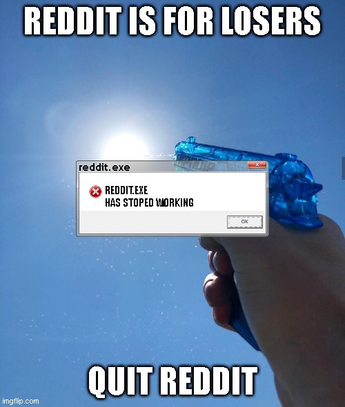 water gun sun | REDDIT IS FOR LOSERS; reddit.exe; REDDIT.EXE HAS STOPED WORKING; QUIT REDDIT | image tagged in water gun sun | made w/ Imgflip meme maker