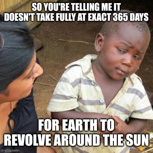 It's true btw | SO YOU'RE TELLING ME IT DOESN'T TAKE FULLY AT EXACT 365 DAYS; FOR EARTH TO REVOLVE AROUND THE SUN | image tagged in memes,third world skeptical kid,earth,funny | made w/ Imgflip meme maker