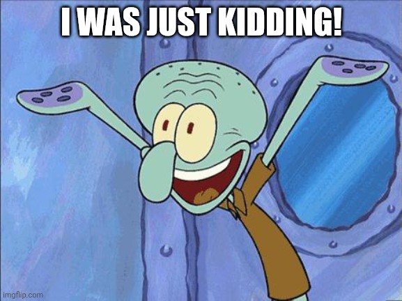 Squidward-Happy | I WAS JUST KIDDING! | image tagged in squidward-happy | made w/ Imgflip meme maker