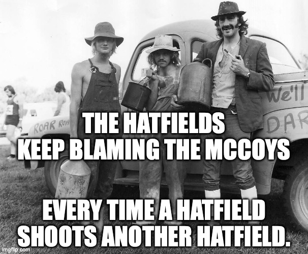 Republicans in a nutshell. | THE HATFIELDS KEEP BLAMING THE MCCOYS; EVERY TIME A HATFIELD SHOOTS ANOTHER HATFIELD. | image tagged in hillbillies,republicans,maga,gun violence,second amendment | made w/ Imgflip meme maker