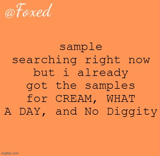 like how hard can it be to give me unsampled songs gng | sample searching right now but i already got the samples for CREAM, WHAT A DAY, and No Diggity | image tagged in foxed orange temp | made w/ Imgflip meme maker