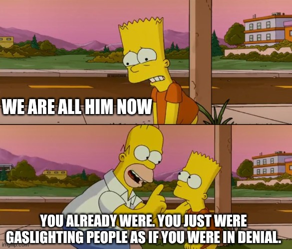 Simpsons so far | WE ARE ALL HIM NOW; YOU ALREADY WERE. YOU JUST WERE GASLIGHTING PEOPLE AS IF YOU WERE IN DENIAL. | image tagged in simpsons so far | made w/ Imgflip meme maker