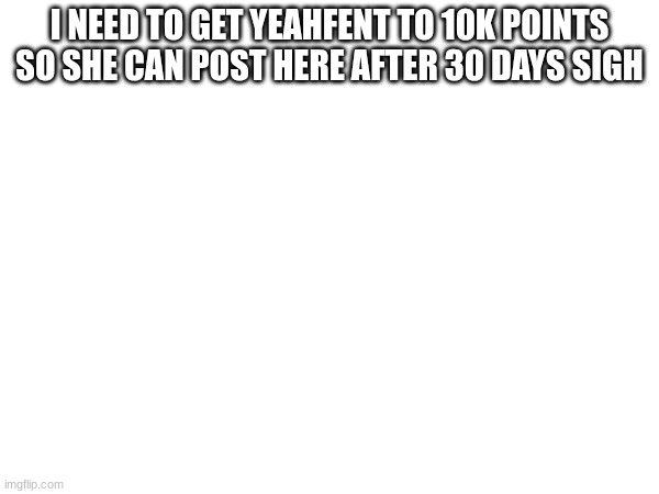 I could give her my cousin's account cuz he doesn't use imgflip anymore but he has like 1k points | I NEED TO GET YEAHFENT TO 10K POINTS SO SHE CAN POST HERE AFTER 30 DAYS SIGH | made w/ Imgflip meme maker