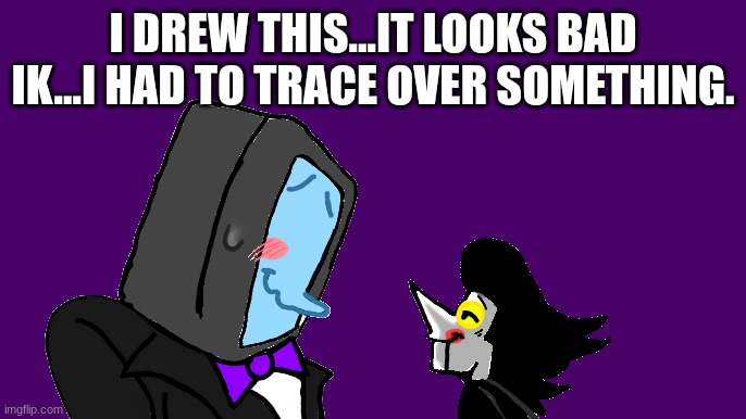 I DREW THIS...IT LOOKS BAD IK...I HAD TO TRACE OVER SOMETHING. | made w/ Imgflip meme maker