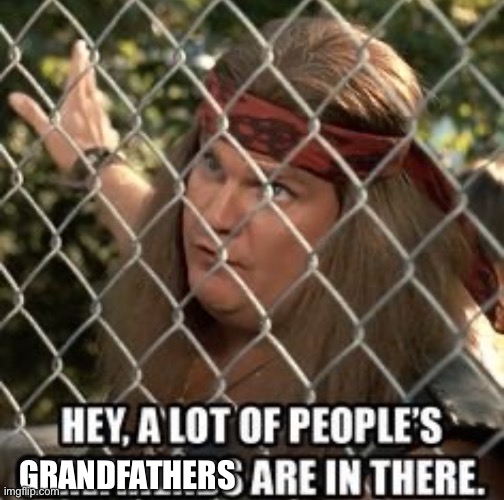 A lot of guys girlfriends are in there | GRANDFATHERS | image tagged in a lot of guys girlfriends are in there | made w/ Imgflip meme maker