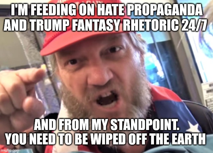 Angry Trumper MAGA White Supremacist | I'M FEEDING ON HATE PROPAGANDA AND TRUMP FANTASY RHETORIC 24/7 AND FROM MY STANDPOINT.
YOU NEED TO BE WIPED OFF THE EARTH | image tagged in angry trumper maga white supremacist | made w/ Imgflip meme maker