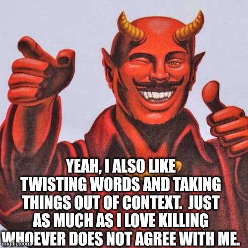 Buddy satan  | YEAH, I ALSO LIKE TWISTING WORDS AND TAKING THINGS OUT OF CONTEXT.  JUST AS MUCH AS I LOVE KILLING WHOEVER DOES NOT AGREE WITH ME. | image tagged in buddy satan | made w/ Imgflip meme maker
