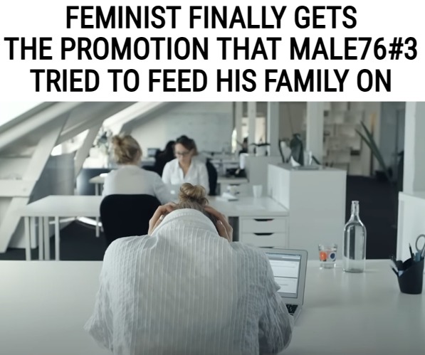 FEMINIST FINALLY GETS THE PROMOTION THAT MALE76#3 TRIED TO FEED HIS FAMILY ON | image tagged in feminism,sarcasm | made w/ Imgflip meme maker
