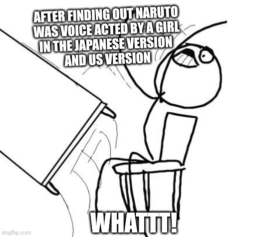 Table Flip Guy | AFTER FINDING OUT NARUTO
WAS VOICE ACTED BY A GIRL
IN THE JAPANESE VERSION 
AND US VERSION; WHATTT! | image tagged in memes,table flip guy | made w/ Imgflip meme maker