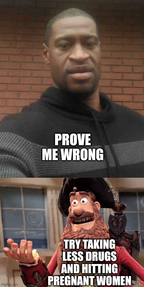 PROVE ME WRONG TRY TAKING LESS DRUGS AND HITTING PREGNANT WOMEN | image tagged in george floyd,well yes but actually no | made w/ Imgflip meme maker