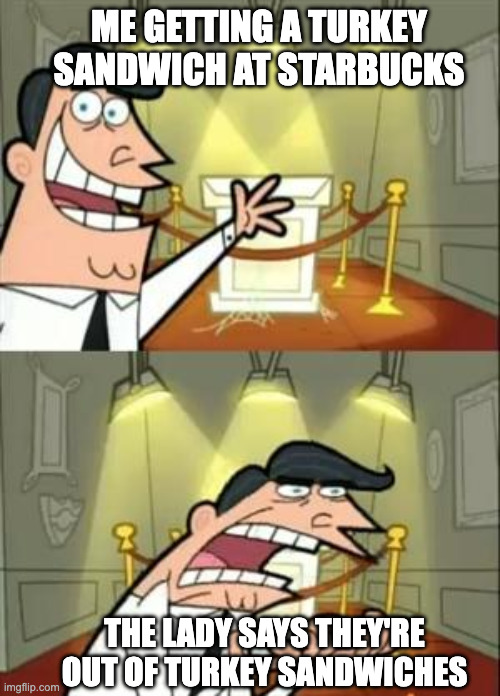 Out of my favorite sandwich. | ME GETTING A TURKEY SANDWICH AT STARBUCKS; THE LADY SAYS THEY'RE OUT OF TURKEY SANDWICHES | image tagged in memes,this is where i'd put my trophy if i had one | made w/ Imgflip meme maker