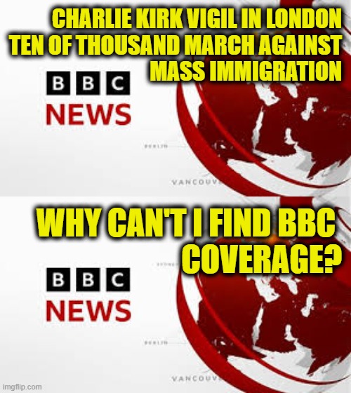 Where is the BBC? | CHARLIE KIRK VIGIL IN LONDON
TEN OF THOUSAND MARCH AGAINST
MASS IMMIGRATION; WHY CAN'T I FIND BBC 
COVERAGE? | image tagged in mainstream media | made w/ Imgflip meme maker