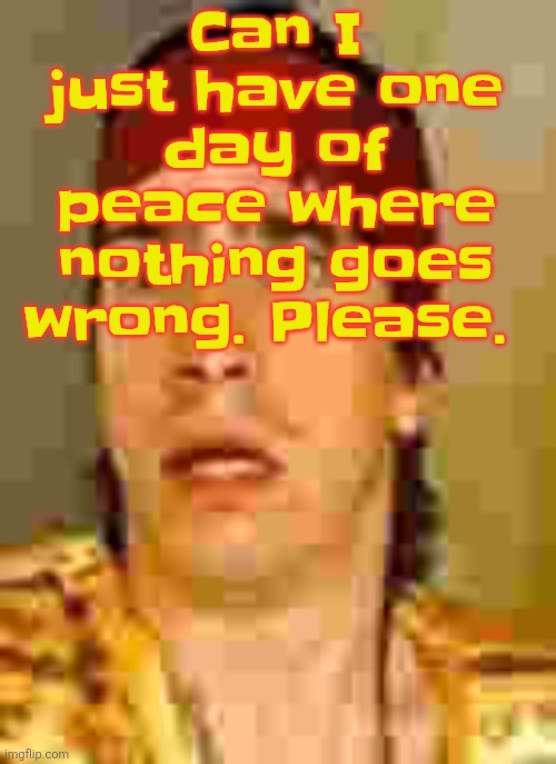 (Im not saying this to you guys im saying this to whatever cruel God could be out there) | Can I just have one day of peace where nothing goes wrong. Please. | image tagged in when the | made w/ Imgflip meme maker