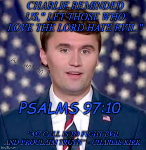 Jesus Christ is Lord | CHARLIE REMINDED US," LET THOSE WHO LOVE THE LORD HATE EVIL."; Azuremoon; PSALMS 97:10; “MY CALL IS TO FIGHT EVIL AND PROCLAIM TRUTH” - CHARLIE KIRK | image tagged in jesus christ,stay positive,bible verse,heaven,true love,heroes | made w/ Imgflip meme maker