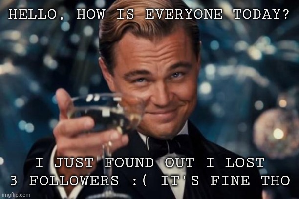 been absent for a while | HELLO, HOW IS EVERYONE TODAY? I JUST FOUND OUT I LOST 3 FOLLOWERS :( IT'S FINE THO | image tagged in memes,leonardo dicaprio cheers | made w/ Imgflip meme maker