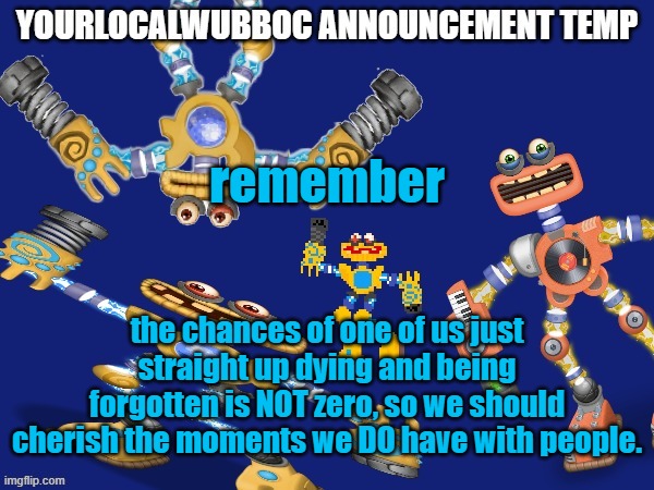 YourLocalWubboc Announcement Temp | remember; the chances of one of us just straight up dying and being forgotten is NOT zero, so we should cherish the moments we DO have with people. | image tagged in yourlocalwubboc announcement temp | made w/ Imgflip meme maker