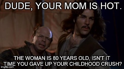 DUDE, YOUR MOM IS HOT. THE WOMAN IS 80 YEARS OLD, ISN'T IT TIME YOU GAVE UP YOUR CHILDHOOD CRUSH? | image tagged in look | made w/ Imgflip meme maker