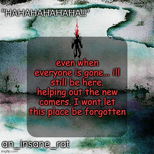 street rat's lil darkie temp | even when everyone is gone... ill still be here. helping out the new comers. I wont let this place be forgotten | image tagged in street rat's lil darkie temp | made w/ Imgflip meme maker