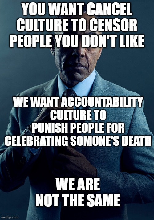 Gus Fring we are not the same | YOU WANT CANCEL CULTURE TO CENSOR PEOPLE YOU DON'T LIKE; WE WANT ACCOUNTABILITY CULTURE TO PUNISH PEOPLE FOR CELEBRATING SOMONE'S DEATH; WE ARE NOT THE SAME | image tagged in gus fring we are not the same | made w/ Imgflip meme maker