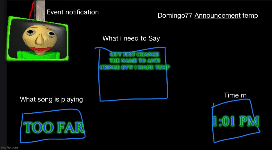 Domingo77 Announcement templet | GUY JUST CHANGE THE NAME TO ANTI CRINGE BTW I MADE TEMP; TOO FAR; 1:01 PM | image tagged in domingo77 announcement templet | made w/ Imgflip meme maker