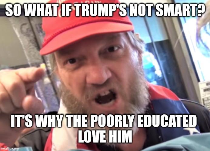 Angry Trumper MAGA White Supremacist | SO WHAT IF TRUMP'S NOT SMART? IT'S WHY THE POORLY EDUCATED 
 LOVE HIM | image tagged in angry trumper maga white supremacist | made w/ Imgflip meme maker
