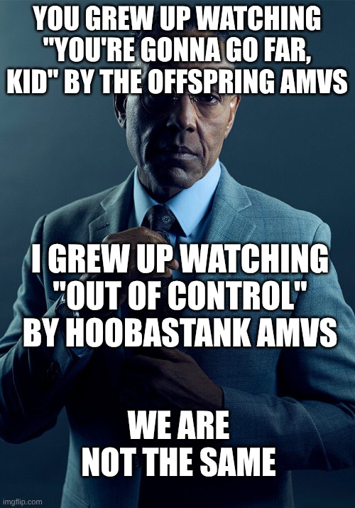 The AMV Songs That Weren't By Skillet/Imagine Dragons/Linkin Park/Evanescence/Thousand Foot Krutch/Fall Out Boy/Three Days Grace | YOU GREW UP WATCHING "YOU'RE GONNA GO FAR, KID" BY THE OFFSPRING AMVS; I GREW UP WATCHING "OUT OF CONTROL" BY HOOBASTANK AMVS; WE ARE NOT THE SAME | image tagged in gus fring we are not the same,memes,music,rock music,heavy metal,anime | made w/ Imgflip meme maker