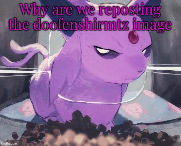 . | Why are we reposting the doofenshirmtz image | image tagged in espeon | made w/ Imgflip meme maker