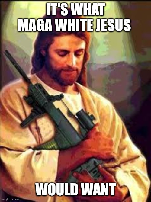 Holy sniper Jesus with gun | IT'S WHAT MAGA WHITE JESUS WOULD WANT | image tagged in holy sniper jesus with gun | made w/ Imgflip meme maker