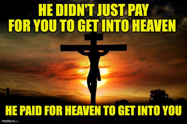 Jesus on the cross | HE DIDN'T JUST PAY FOR YOU TO GET INTO HEAVEN; HE PAID FOR HEAVEN TO GET INTO YOU | image tagged in jesus on the cross | made w/ Imgflip meme maker