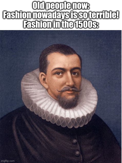 Although fashion nowadays is terrible too. Go back to the 50s when everyone, even the gangsters, wore suits | Old people now: Fashion nowadays is so terrible!
Fashion in the 1500s: | image tagged in history,history memes,old people,old people be like | made w/ Imgflip meme maker