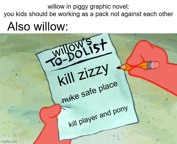 YoU ToOk My FaMiLy AwAy FoRm Me | willow in piggy graphic novel:
 you kids should be working as a pack not against each other; Also willow:; willow's; kill zizzy; nuke safe place; kill player and pony | image tagged in patrick to do list actually blank,piggy | made w/ Imgflip meme maker