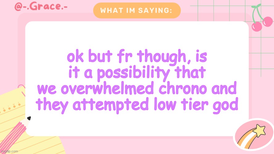 Unpopular opinion | ok but fr though, is it a possibility that we overwhelmed chrono and they attempted low tier god | image tagged in grace's littlespace template | made w/ Imgflip meme maker