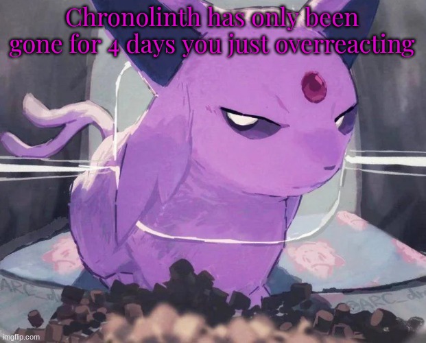 . | Chronolinth has only been gone for 4 days you just overreacting | image tagged in espeon | made w/ Imgflip meme maker
