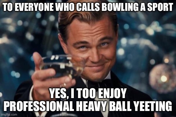 TO EVERYONE WHO CALLS BOWLING A SPORT | TO EVERYONE WHO CALLS BOWLING A SPORT; YES, I TOO ENJOY PROFESSIONAL HEAVY BALL YEETING | image tagged in memes,leonardo dicaprio cheers,sports,bowling,heavy,sports fans | made w/ Imgflip meme maker