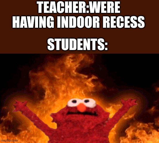 elmo fire | TEACHER:WERE HAVING INDOOR RECESS; STUDENTS: | image tagged in elmo fire | made w/ Imgflip meme maker
