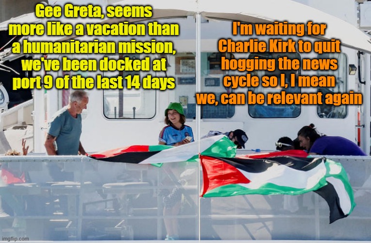 The "news" little darling | I'm waiting for Charlie Kirk to quit hogging the news cycle so I, I mean we, can be relevant again; Gee Greta, seems more like a vacation than a humanitarian mission, we've been docked at port 9 of the last 14 days | image tagged in greta thunberg,fake news,israel,hunger | made w/ Imgflip meme maker