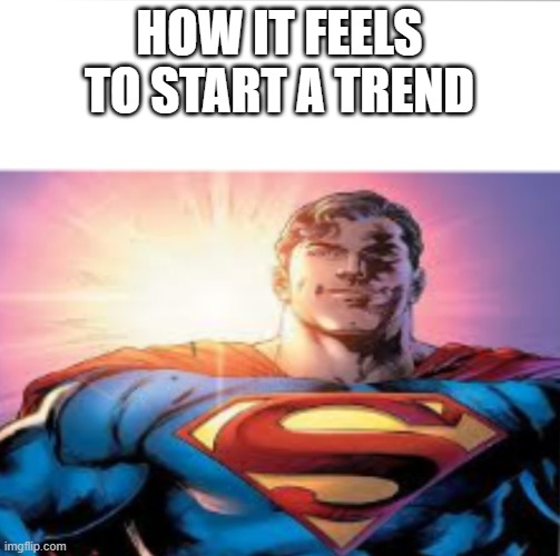 Superman starman meme | HOW IT FEELS TO START A TREND | image tagged in superman starman meme | made w/ Imgflip meme maker