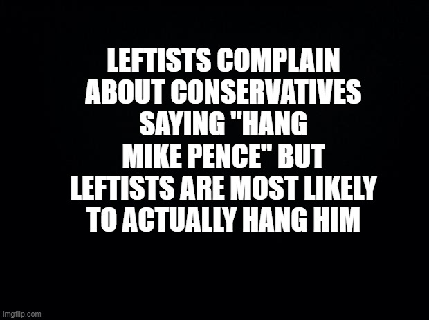democrats: the party of terrorism | LEFTISTS COMPLAIN ABOUT CONSERVATIVES SAYING "HANG MIKE PENCE" BUT LEFTISTS ARE MOST LIKELY TO ACTUALLY HANG HIM | image tagged in politics,just sayin',bruh | made w/ Imgflip meme maker