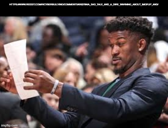 What am I reading | HTTPS://WWW.REDDIT.COM/R/CYBERBULLYING/COMMENTS/KN379N/A_SAD_TALE_AND_A_DIRE_WARNING_ABOUT_IMGFLIP_AND/ | image tagged in what am i reading | made w/ Imgflip meme maker