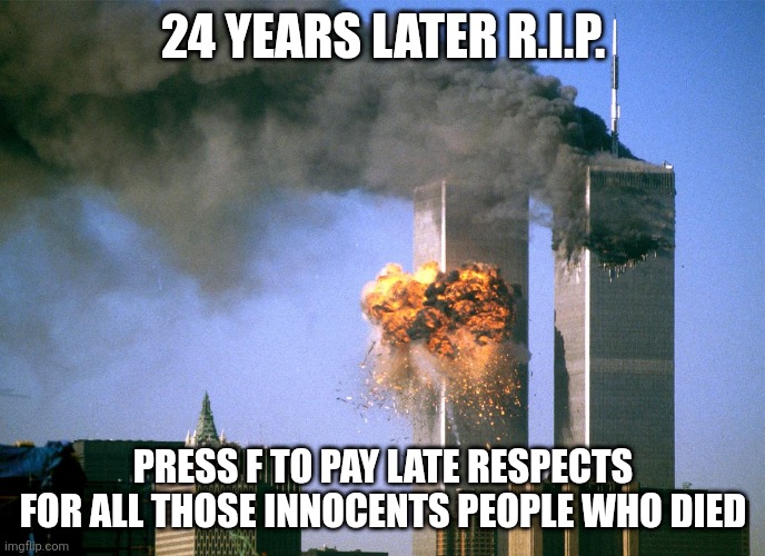 Bless their souls. Late respects to the victims, all 2977 of them. | 24 YEARS LATER R.I.P. PRESS F TO PAY LATE RESPECTS FOR ALL THOSE INNOCENTS PEOPLE WHO DIED | image tagged in 911 9/11 twin towers impact,9/11,twin towers,twin towers explosion,september 11th,sad tribute | made w/ Imgflip meme maker