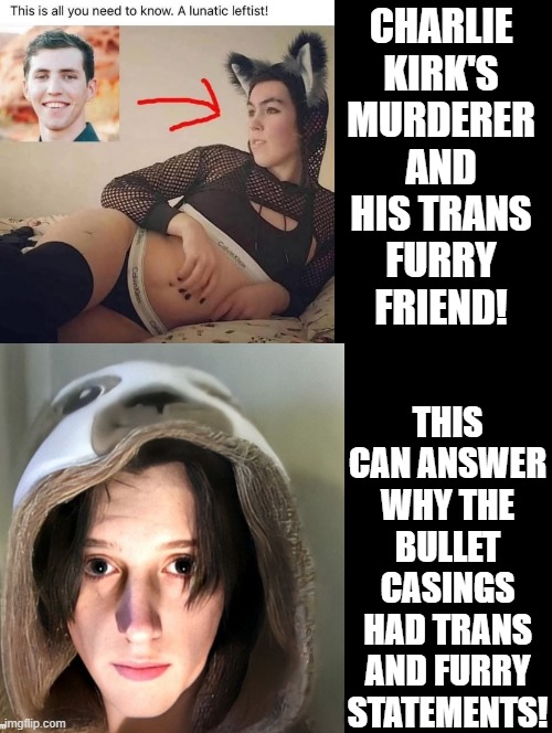 Trans and Furry! | CHARLIE KIRK'S MURDERER AND HIS TRANS FURRY FRIEND! THIS CAN ANSWER WHY THE BULLET CASINGS HAD TRANS AND FURRY STATEMENTS! | image tagged in furry memes | made w/ Imgflip meme maker