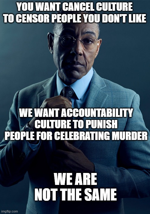 Gus Fring we are not the same | YOU WANT CANCEL CULTURE TO CENSOR PEOPLE YOU DON'T LIKE WE WANT ACCOUNTABILITY CULTURE TO PUNISH PEOPLE FOR CELEBRATING MURDER WE ARE NOT TH | image tagged in gus fring we are not the same | made w/ Imgflip meme maker
