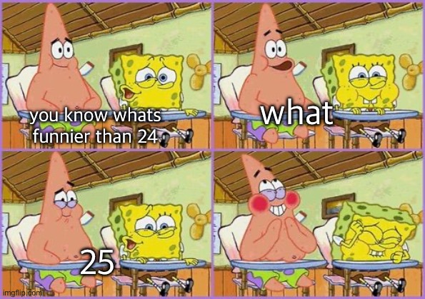 Spongebob 24 | you know whats funnier than 24 what 25 | image tagged in spongebob 24 | made w/ Imgflip meme maker